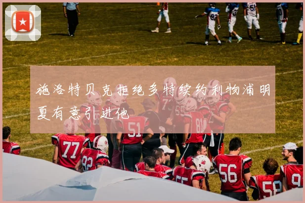 施洛特贝克拒绝多特续约利物浦明夏有意引进他