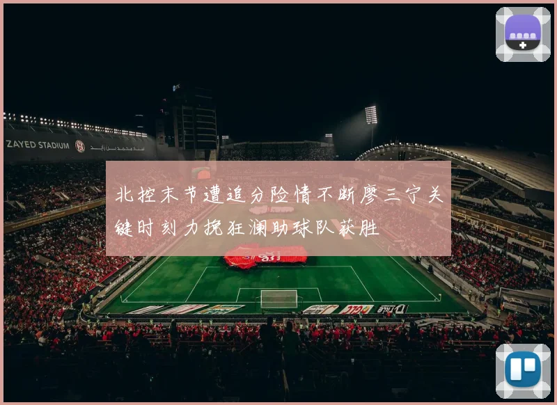 北控末节遭追分险情不断廖三宁关键时刻力挽狂澜助球队获胜