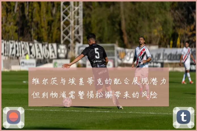 维尔茨与埃基蒂克的配合展现潜力但利物浦需警惕松懈带来的风险