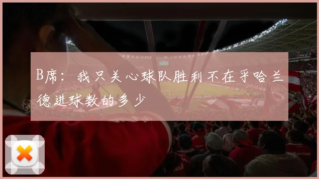 B席：我只关心球队胜利不在乎哈兰德进球数的多少