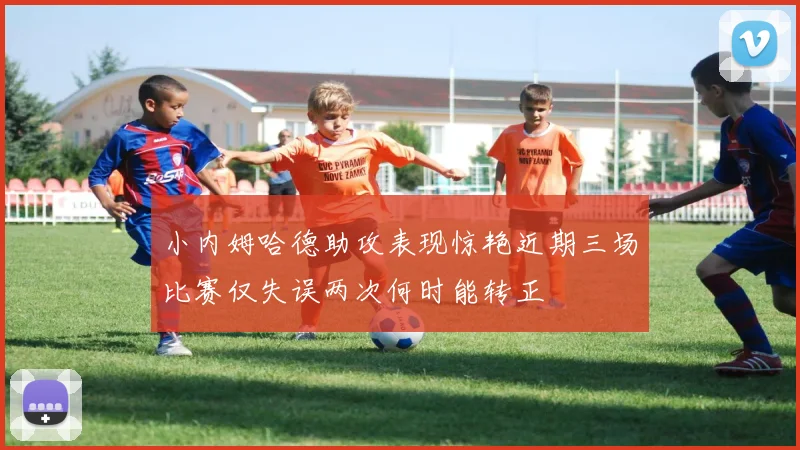 小内姆哈德助攻表现惊艳近期三场比赛仅失误两次何时能转正