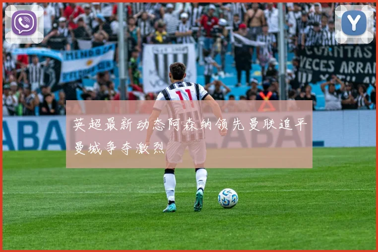 英超最新动态阿森纳领先曼联追平曼城争夺激烈