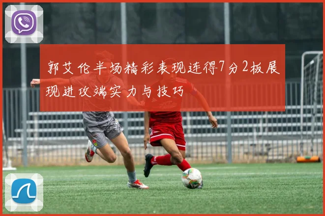 郭艾伦半场精彩表现连得7分2板展现进攻端实力与技巧