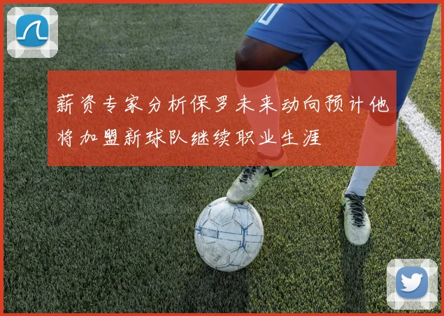 薪资专家分析保罗未来动向预计他将加盟新球队继续职业生涯