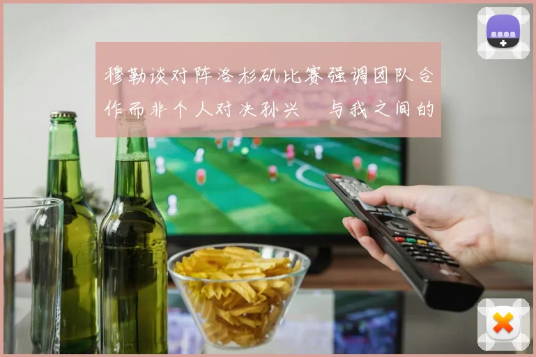 穆勒谈对阵洛杉矶比赛强调团队合作而非个人对决孙兴慜与我之间的较量