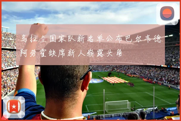 乌拉圭国家队新名单公布巴尔韦德阿劳霍缺席新人崭露头角