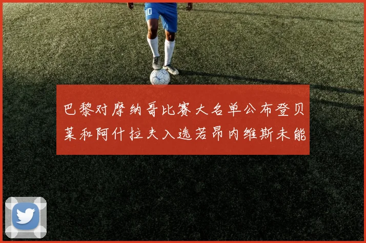 巴黎对摩纳哥比赛大名单公布登贝莱和阿什拉夫入选若昂内维斯未能参赛