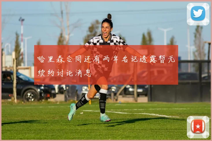 哈里森合同还有两年名记透露暂无续约讨论消息